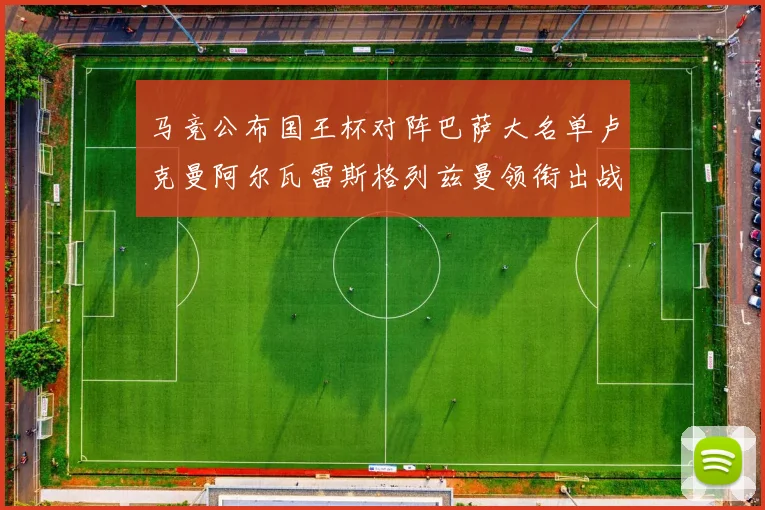 马竞公布国王杯对阵巴萨大名单卢克曼阿尔瓦雷斯格列兹曼领衔出战
