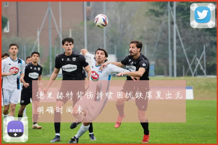 德里赫特背伤持续困扰缺席复出无明确时间表