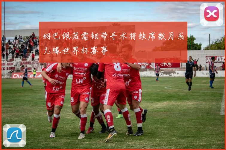 姆巴佩若需韧带手术将缺席数月或无缘世界杯赛事