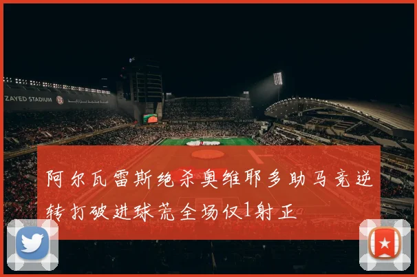 阿尔瓦雷斯绝杀奥维耶多助马竞逆转打破进球荒全场仅1射正
