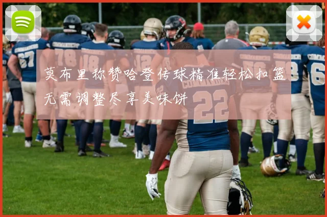 莫布里称赞哈登传球精准轻松扣篮无需调整尽享美味饼