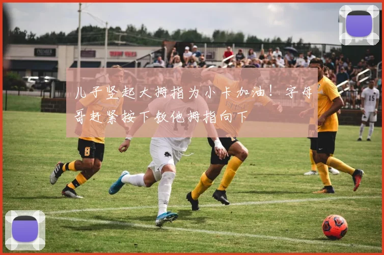 儿子竖起大拇指为小卡加油！字母哥赶紧按下教他拇指向下