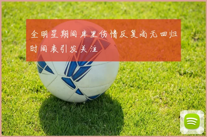 全明星期间库里伤情反复尚无回归时间表引发关注