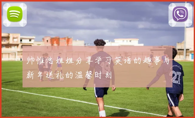 帅惟浩姐姐分享学习英语的趣事与新年送礼的温馨时刻