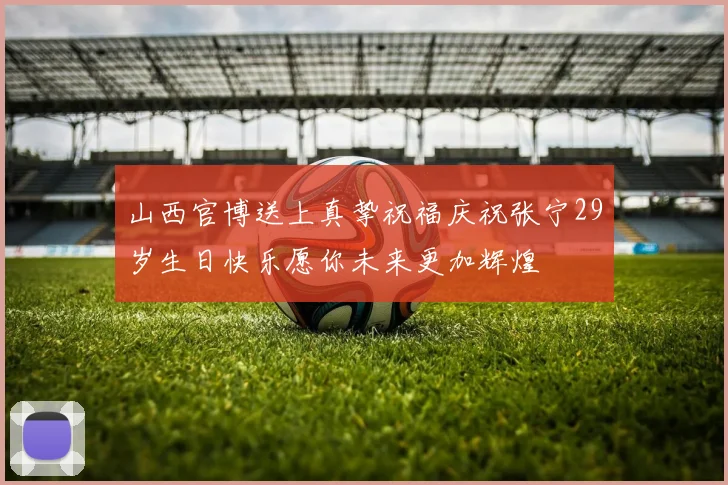 山西官博送上真挚祝福庆祝张宁29岁生日快乐愿你未来更加辉煌
