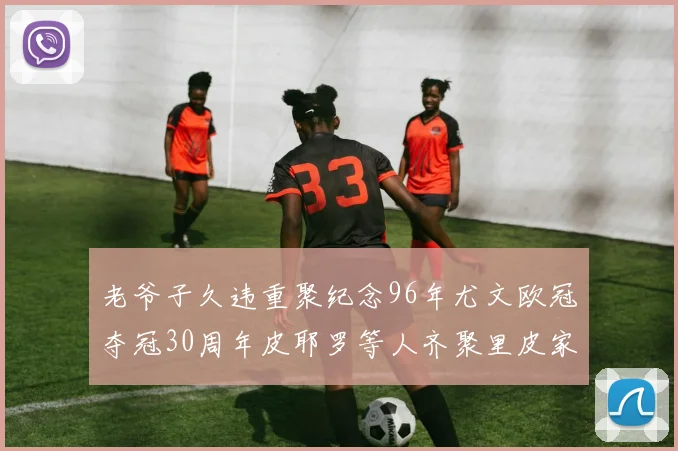 老爷子久违重聚纪念96年尤文欧冠夺冠30周年皮耶罗等人齐聚里皮家