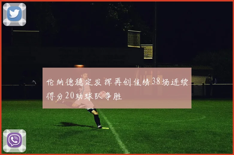 伦纳德稳定发挥再创佳绩38场连续得分20助球队争胜