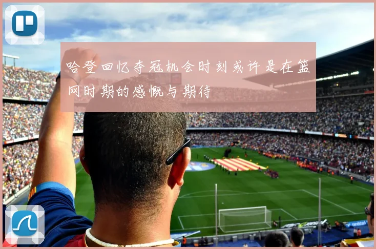 哈登回忆夺冠机会时刻或许是在篮网时期的感慨与期待