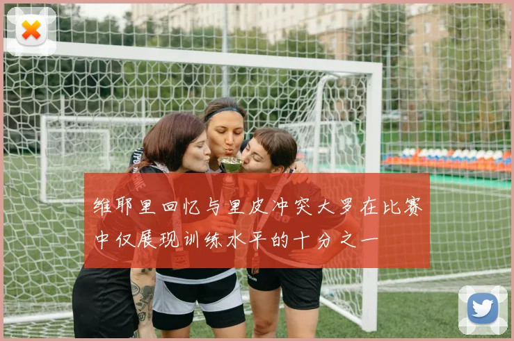 维耶里回忆与里皮冲突大罗在比赛中仅展现训练水平的十分之一