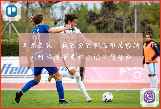 库尔图瓦：我百分百相信维尼修斯，因对方捂嘴真相永远不得而知