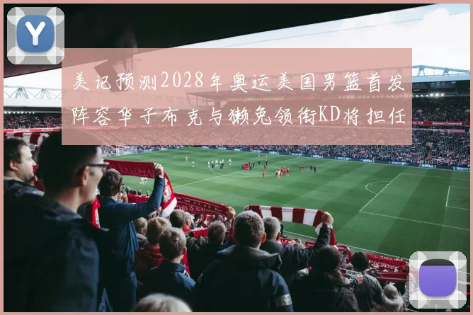 美记预测2028年奥运美国男篮首发阵容华子布克与獭兔领衔KD将担任替补