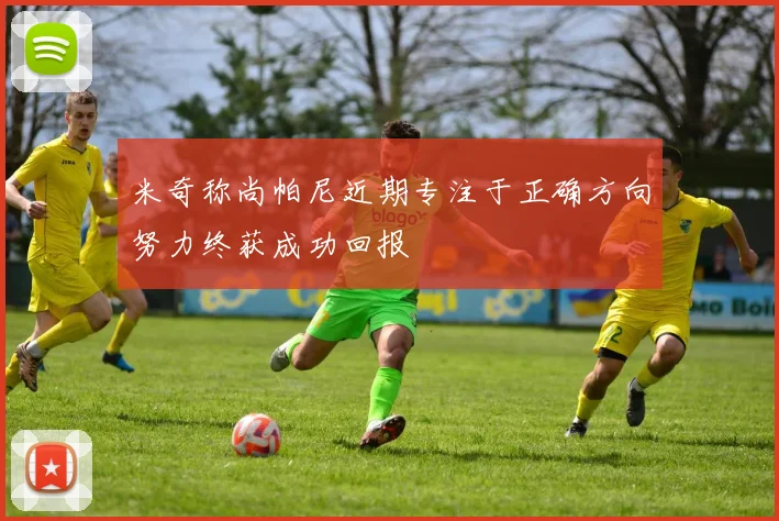 米奇称尚帕尼近期专注于正确方向努力终获成功回报