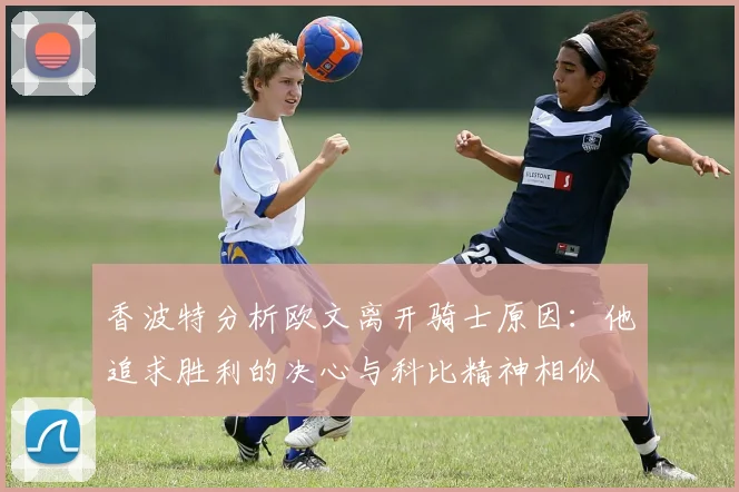 香波特分析欧文离开骑士原因：他追求胜利的决心与科比精神相似